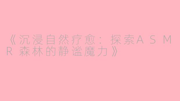 《沉浸自然疗愈：探索ASMR森林的静谧魔力》