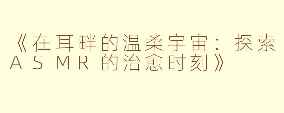 《在耳畔的温柔宇宙：探索ASMR的治愈时刻》