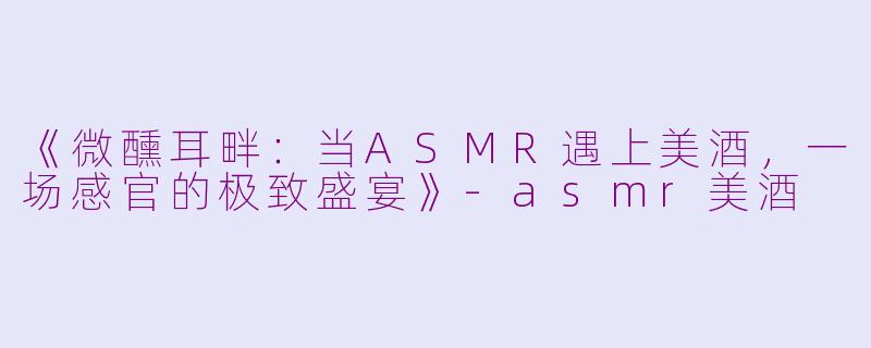 《微醺耳畔：当ASMR遇上美酒，一场感官的极致盛宴》-asmr美酒