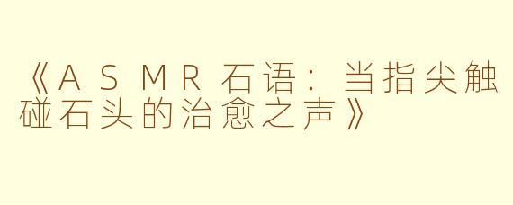 《ASMR石语：当指尖触碰石头的治愈之声》
