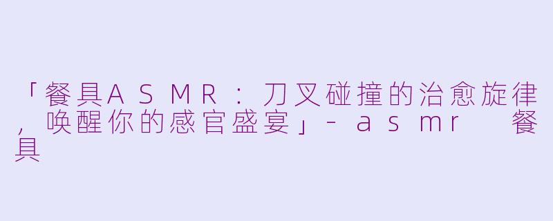 「餐具ASMR：刀叉碰撞的治愈旋律，唤醒你的感官盛宴」-asmr 餐具