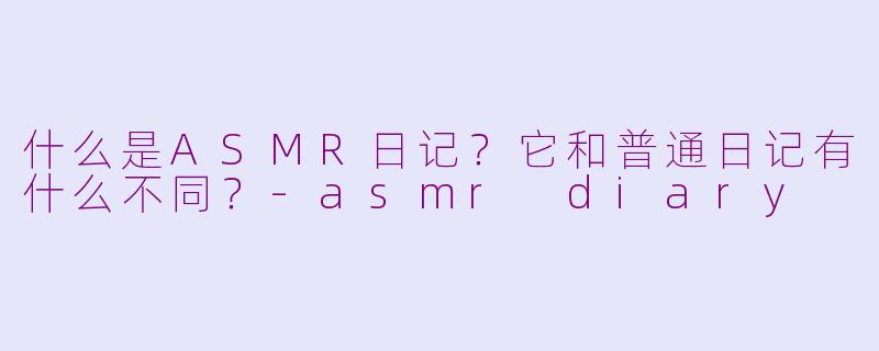 什么是ASMR日记？它和普通日记有什么不同？-asmr diary