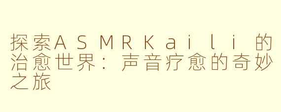 探索ASMRKaili的治愈世界：声音疗愈的奇妙之旅
