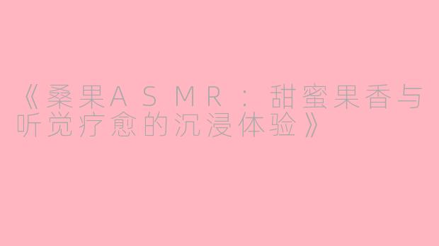《桑果ASMR：甜蜜果香与听觉疗愈的沉浸体验》