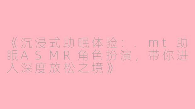 《沉浸式助眠体验：.mt助眠ASMR角色扮演，带你进入深度放松之境》