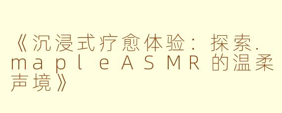 《沉浸式疗愈体验：探索.mapleASMR的温柔声境》