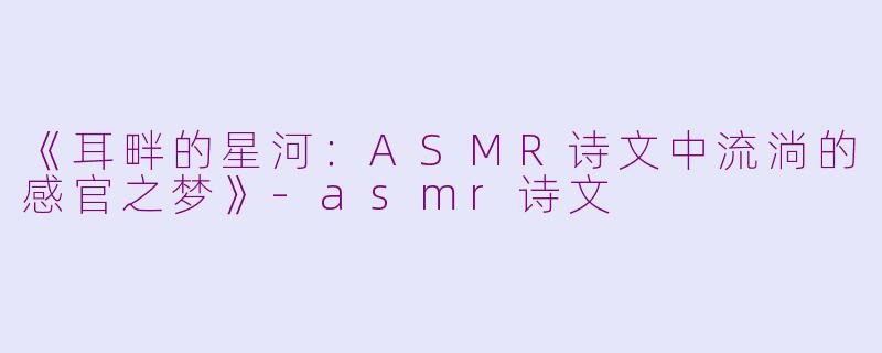 《耳畔的星河：ASMR诗文中流淌的感官之梦》-asmr诗文