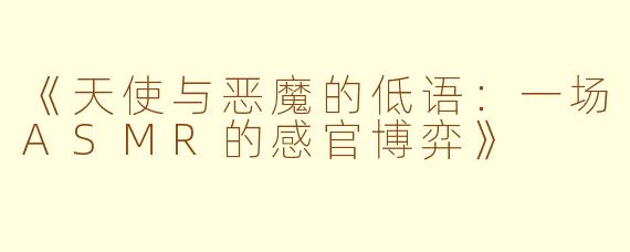 《天使与恶魔的低语：一场ASMR的感官博弈》