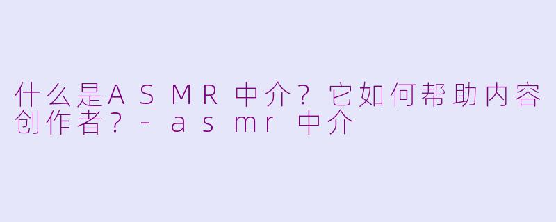 什么是ASMR中介？它如何帮助内容创作者？-asmr中介