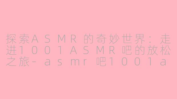 探索ASMR的奇妙世界：走进1001ASMR吧的放松之旅-asmr吧1001asmr吧