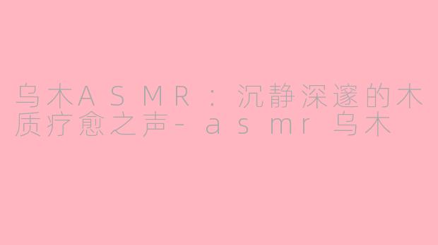 乌木ASMR：沉静深邃的木质疗愈之声-asmr乌木