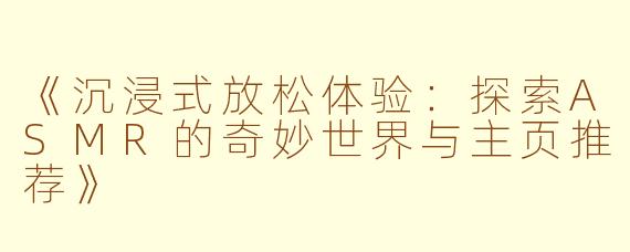 《沉浸式放松体验：探索ASMR的奇妙世界与主页推荐》