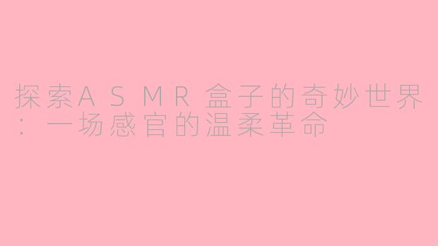 探索ASMR盒子的奇妙世界：一场感官的温柔革命