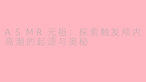 ASMR元祖：探索触发颅内高潮的起源与奥秘