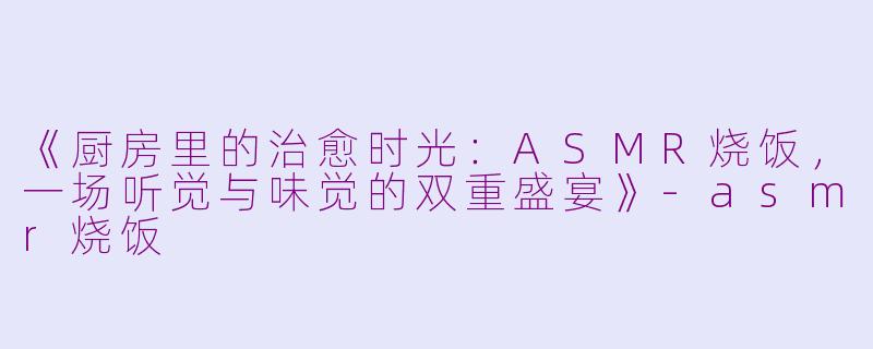 《厨房里的治愈时光：ASMR烧饭，一场听觉与味觉的双重盛宴》-asmr烧饭