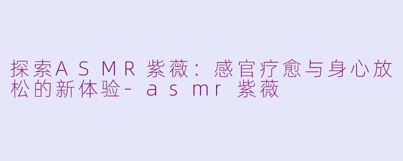 探索ASMR紫薇：感官疗愈与身心放松的新体验-asmr紫薇
