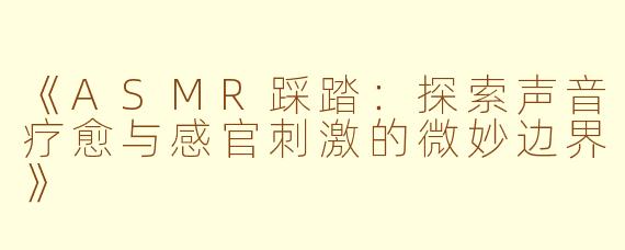 《ASMR踩踏：探索声音疗愈与感官刺激的微妙边界》