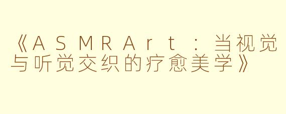 《ASMRArt：当视觉与听觉交织的疗愈美学》