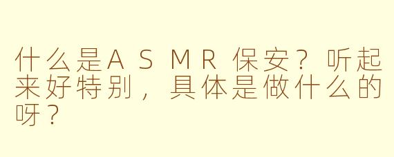 什么是ASMR保安？听起来好特别，具体是做什么的呀？