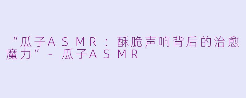 “瓜子ASMR：酥脆声响背后的治愈魔力”-瓜子ASMR