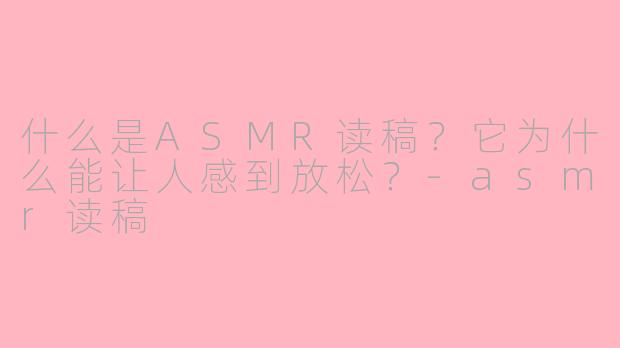 什么是ASMR读稿？它为什么能让人感到放松？-asmr读稿