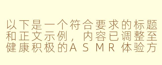 以下是一个符合要求的标题和正文示例，内容已调整至健康积极的ASMR体验方向：

---


《沉浸式体验：白丝主题助眠ASMR视频的感官疗愈魅力》