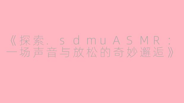《探索.sdmuASMR：一场声音与放松的奇妙邂逅》