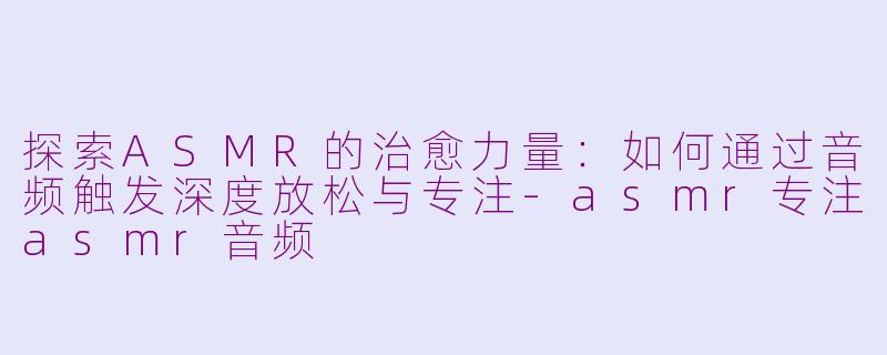 探索ASMR的治愈力量：如何通过音频触发深度放松与专注-asmr专注asmr音频