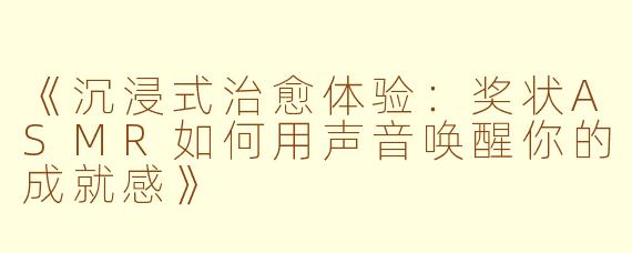 《沉浸式治愈体验:奖状ASMR如何用声音唤醒你的成就感》