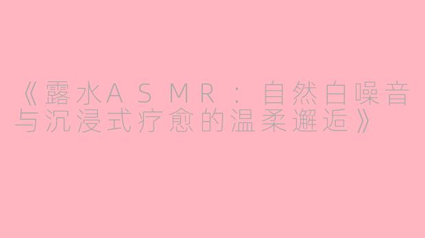 《露水ASMR：自然白噪音与沉浸式疗愈的温柔邂逅》