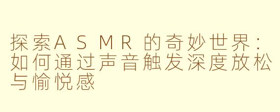 探索ASMR的奇妙世界：如何通过声音触发深度放松与愉悦感