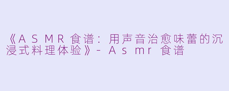 《ASMR食谱：用声音治愈味蕾的沉浸式料理体验》-Asmr食谱
