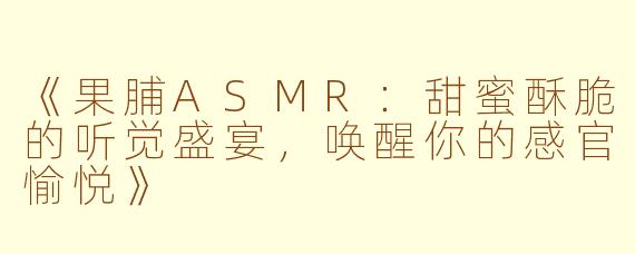 《果脯ASMR：甜蜜酥脆的听觉盛宴，唤醒你的感官愉悦》