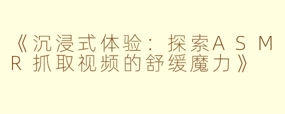 《沉浸式体验：探索ASMR抓取视频的舒缓魔力》