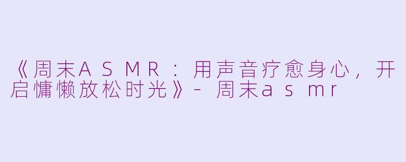 《周末ASMR：用声音疗愈身心，开启慵懒放松时光》
