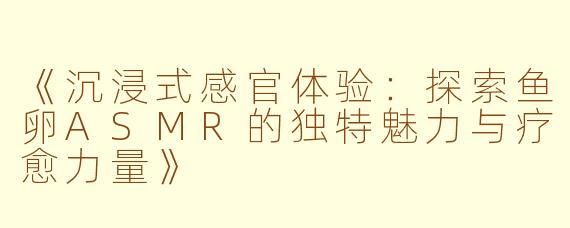 《沉浸式感官体验：探索鱼卵ASMR的独特魅力与疗愈力量》