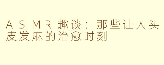 ASMR趣谈：那些让人头皮发麻的治愈时刻