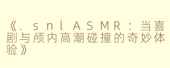 《.snlASMR：当喜剧与颅内高潮碰撞的奇妙体验》