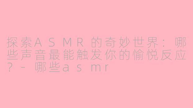 探索ASMR的奇妙世界：哪些声音最能触发你的愉悦反应？-哪些asmr