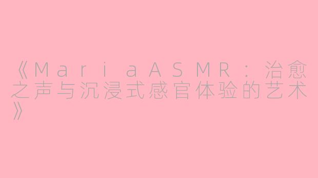 《MariaASMR：治愈之声与沉浸式感官体验的艺术》