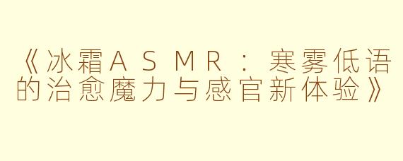 《冰霜ASMR：寒雾低语的治愈魔力与感官新体验》