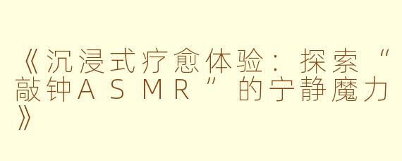 《沉浸式疗愈体验：探索“敲钟ASMR”的宁静魔力》