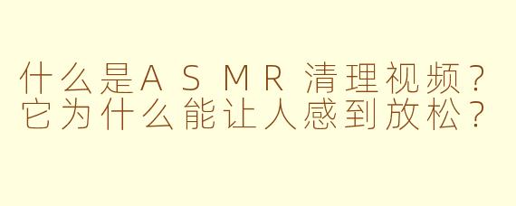 什么是ASMR清理视频？它为什么能让人感到放松？
