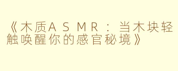 《木质ASMR：当木块轻触唤醒你的感官秘境》