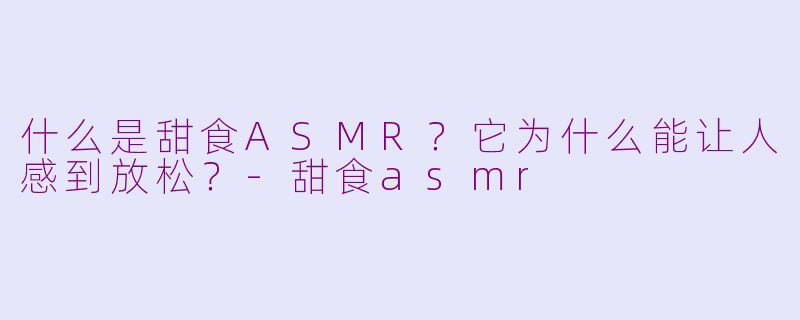 什么是甜食ASMR?它为什么能让人感到放松?