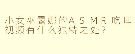 小女巫露娜的ASMR吃耳视频有什么独特之处？