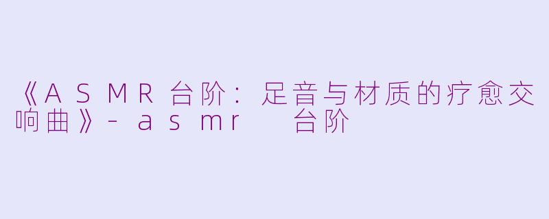 《ASMR台阶：足音与材质的疗愈交响曲》-asmr 台阶