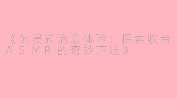 《沉浸式治愈体验:探索收音ASMR的奇妙声境》
