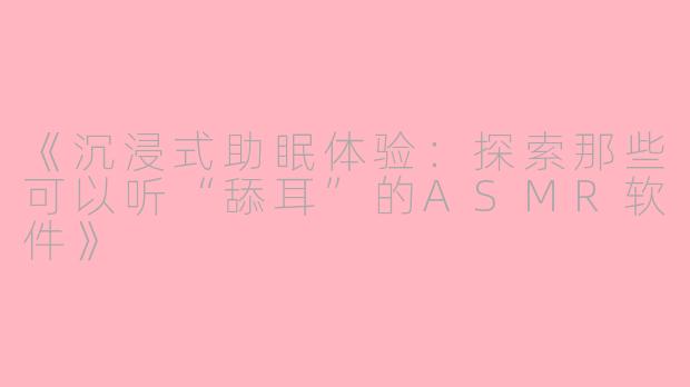 《沉浸式助眠体验：探索那些可以听“舔耳”的ASMR软件》