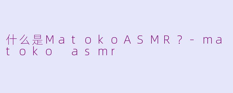 什么是MatokoASMR？-matoko asmr